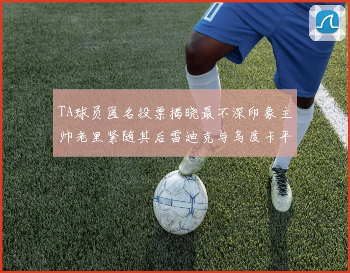 TA球员匿名投票揭晓最不深印象主帅老里紧随其后雷迪克与乌度卡平分秋色