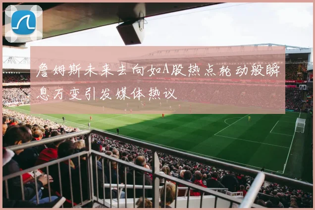 詹姆斯未来去向如A股热点轮动般瞬息万变引发媒体热议