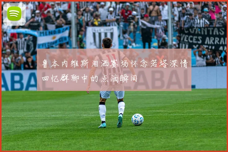 鲁本内维斯泪洒赛场怀念若塔深情回忆群聊中的点滴瞬间