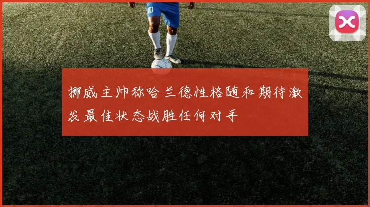 挪威主帅称哈兰德性格随和期待激发最佳状态战胜任何对手