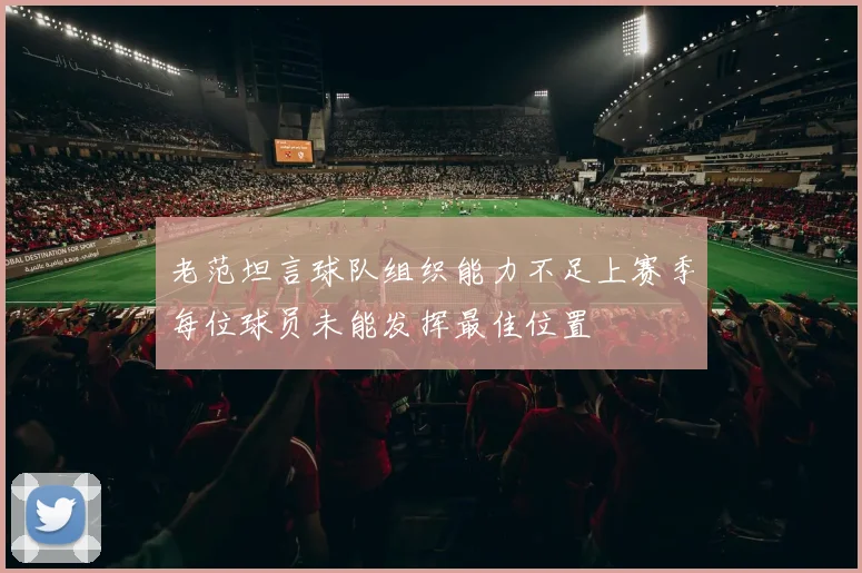 老范坦言球队组织能力不足上赛季每位球员未能发挥最佳位置