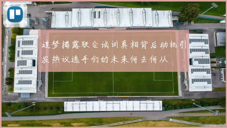 追梦揭露联合试训真相背后动机引发热议选手们的未来何去何从