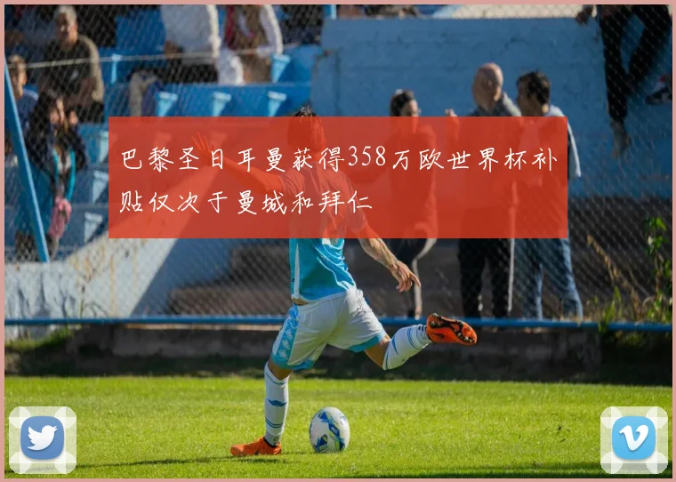 巴黎圣日耳曼获得358万欧世界杯补贴仅次于曼城和拜仁