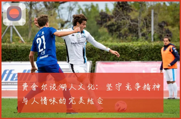 费舍尔谈湖人文化：坚守竞争精神与人情味的完美结合