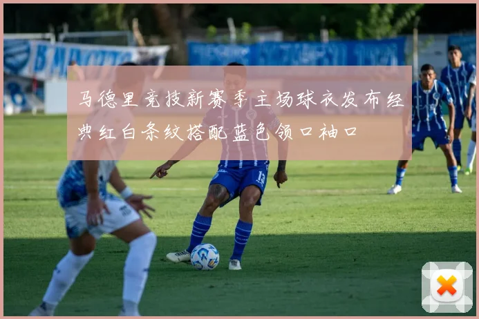 马德里竞技新赛季主场球衣发布经典红白条纹搭配蓝色领口袖口