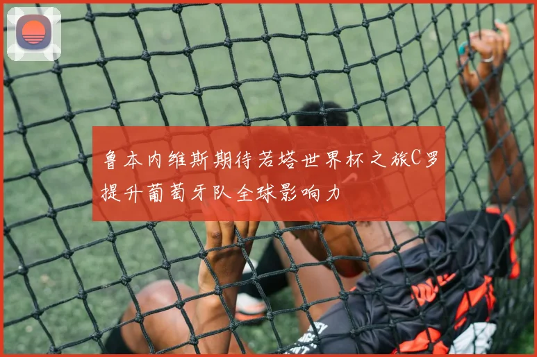 鲁本内维斯期待若塔世界杯之旅C罗提升葡萄牙队全球影响力