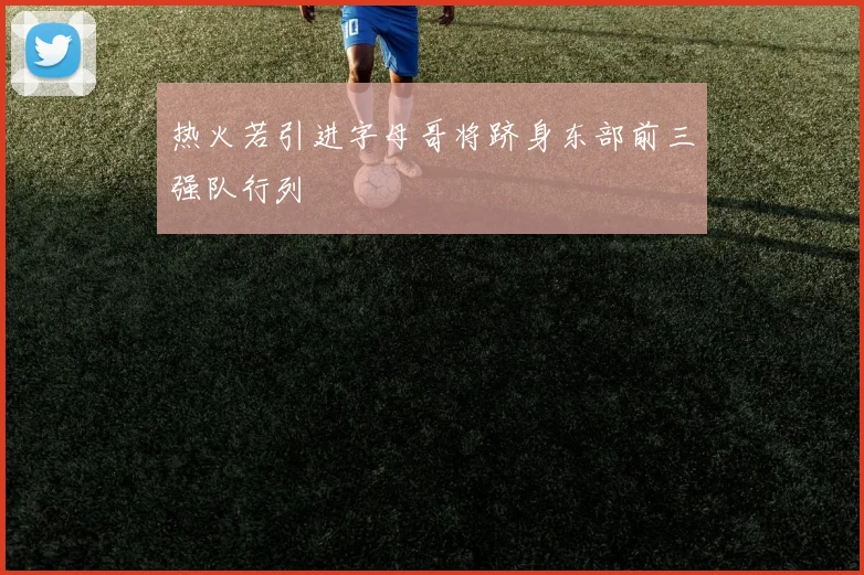 热火若引进字母哥将跻身东部前三强队行列