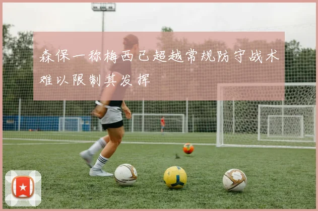 森保一称梅西已超越常规防守战术难以限制其发挥