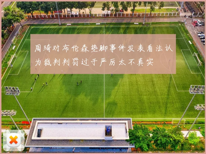 周琦对布伦森垫脚事件发表看法认为裁判判罚过于严厉太不真实