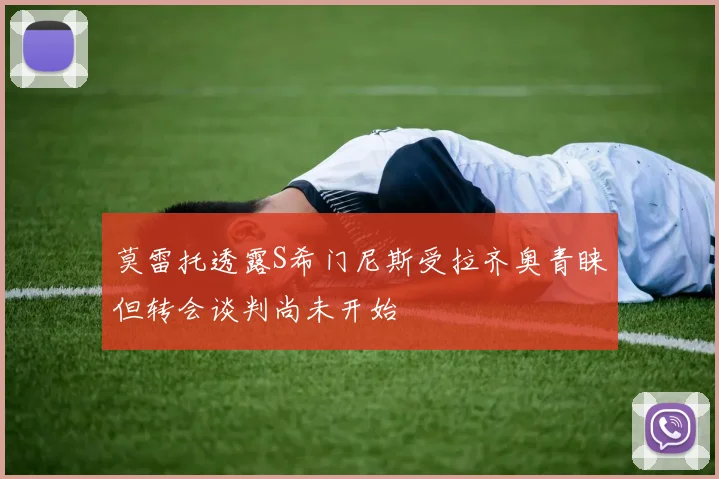 莫雷托透露S希门尼斯受拉齐奥青睐但转会谈判尚未开始