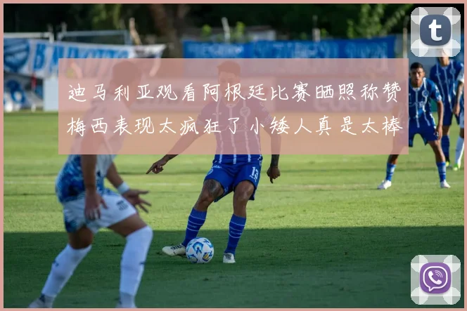 迪马利亚观看阿根廷比赛晒照称赞梅西表现太疯狂了小矮人真是太棒了