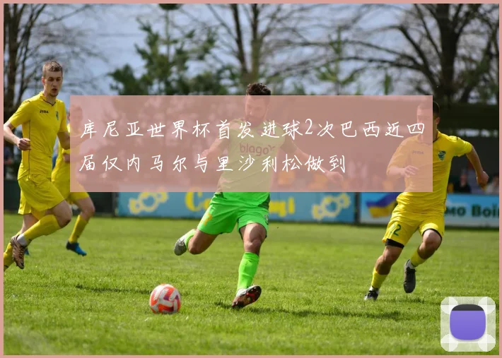 库尼亚世界杯首发进球2次巴西近四届仅内马尔与里沙利松做到