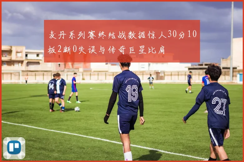 麦丹系列赛终结战数据惊人30分10板2断0失误与传奇巨星比肩