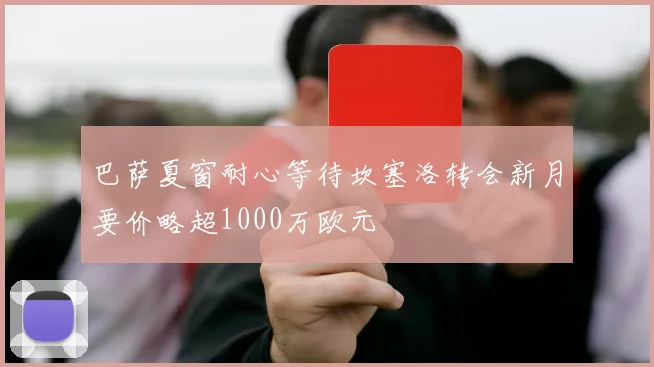 巴萨夏窗耐心等待坎塞洛转会新月要价略超1000万欧元